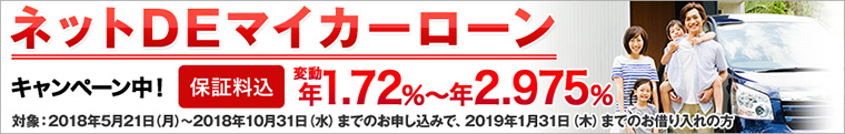 ネットDEマイカーローン キャンペーン中! 保証料込 変動年1.72%〜年2.975% 対象:2018年5月21日(月)〜2018年10月31日(水)までのお申し込みで、2019年1月31日(木)までのお借り入れの方