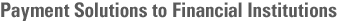 Payment Solutions to Financial Institutions