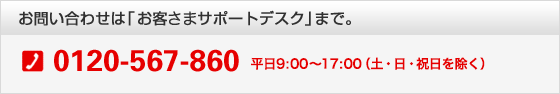 お問い合わせは「お客様サポートデスク」まで。0120-567-860 (毎日9:00〜21:00)