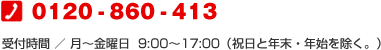 0120-860-413 受付時間/月〜金曜日 9:00〜17:00(祝日と年末・年始を除く。)