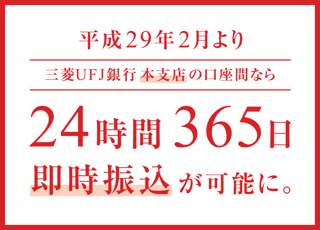 平成29年2月より三菱ＵＦＪ銀行本支店の口座間なら24時間365日即時振込が可能に。