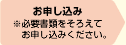 お申し込み ※必要書類をそろえてお申し込みください。　