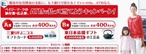 ペイジーマークの納付書、振込書、ATMで払って当てようキャンペーン!A賞 1〜4回の各抽選で100名様 合計400名様に三菱UFJニコスギフトカード5,000円。B賞 1〜4回の各抽選で100名様 合計400名様に東日本応援ギフト2,000円相当の工芸品