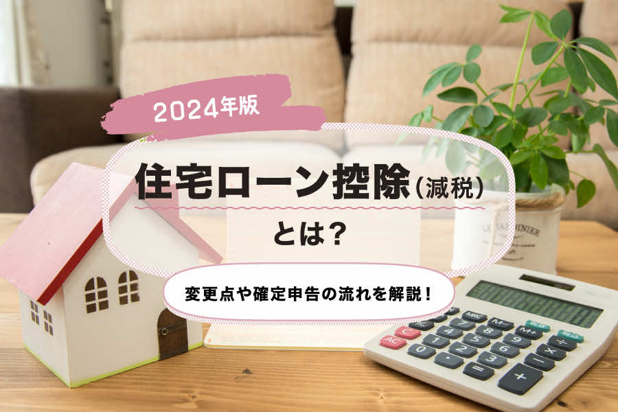 【2024年版】住宅ローン控除（減税）とは？変更点や確定申告の流れを解説！