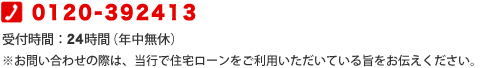 0120-392413 受付時間:24時間(年中無休)※お問い合わせの際は、当行で住宅ローンをご利用いただいている旨をお伝えください。