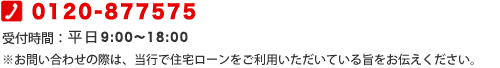 0120-877575 受付時間:平日9:00〜18:00 ※お問い合わせの際は、当行で住宅ローンをご利用いただいている旨をお伝えください。