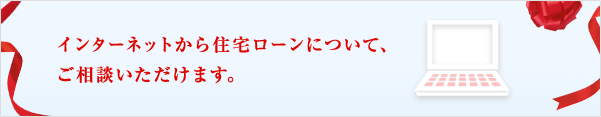 インターネットから住宅ローンについて、ご相談いただけます。