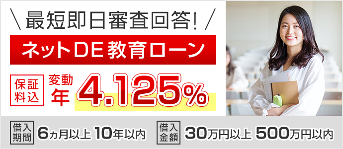 最短即日審査回答!ネットDE教育ローン 保証料込 変動 年4.125% 借入期間 6ヵ月以上10年以内 借入金額 30万円以上500万円以内