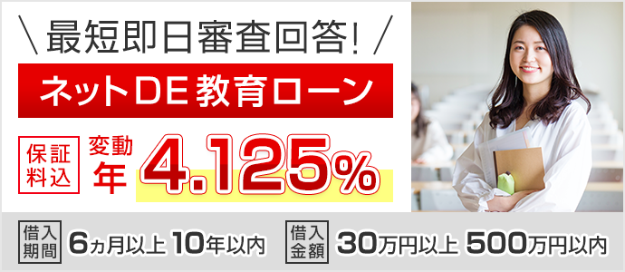 最短即日審査回答！ネットDE教育ローン　保証料込　変動 年3.975%　借入期間 6ヵ月以上10年以内　借入金額 30万円以上500万円以内