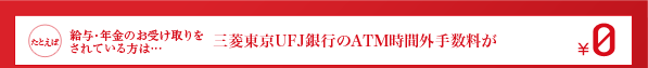 たとえば給与・年金のお受け取りをされている方は…三菱東京UFJ銀行のATM時間外手数料が¥0