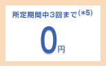 所定期間中3回まで(*5)0円