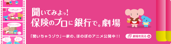 聞いてみよっ!保険のプロに銀行で。劇場 「聞いちゃうゾウ」一家の、ほのぼのアニメ公開中!! 劇場を見る