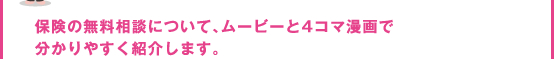 保険の無料相談について、ムービーと4コマ漫画で分かりやすく紹介します。