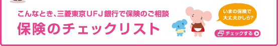 こんなとき、三菱東京UFJ銀行で保険のご相談 保険のチェックリスト いまの保険で大丈夫かしら?