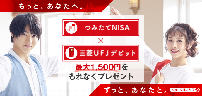 もっと、あなたへ。ずっと、あなたと。つみたてNISA×三菱UFJデビット 最大1,500円をもれなくプレゼント くわしくはこちら