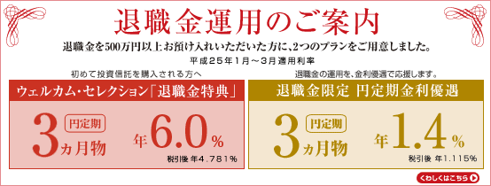 退職金運用のご案内 退職金を500万円以上お預け入れいただいた方に、2つのプランをご用意しました。平成24年4月〜6月適用利率