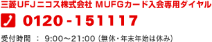 三菱UFJニコス株式会社 MUFGカード入会専用ダイヤル 0120-151-117 受付時間:9:00〜21:00(年中無休)