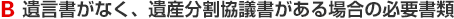 B 遺言書がなく、遺産分割協議書がある場合の必要書類