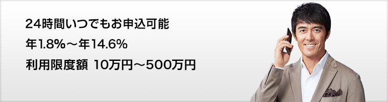 24時間いつでもお申込可能 金利 年1.8%~年14.6% 利用限度額10万円~500万円