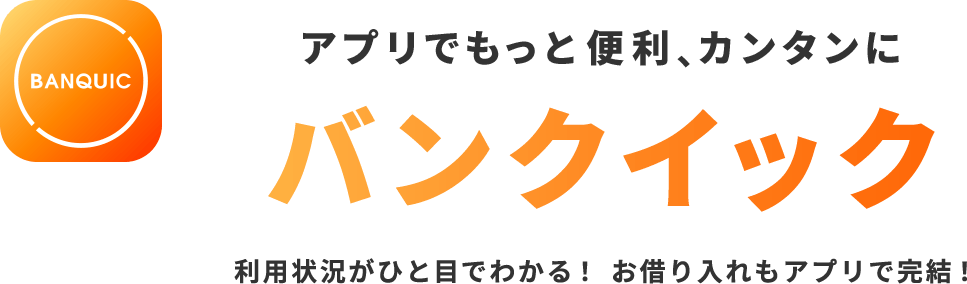 アプリでもっと便利、カンタンに バンクイック 利用状況がひと目でわかる！お借り入れもアプリで完結！