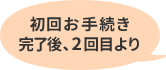 初回お手続き完了後、2回目より