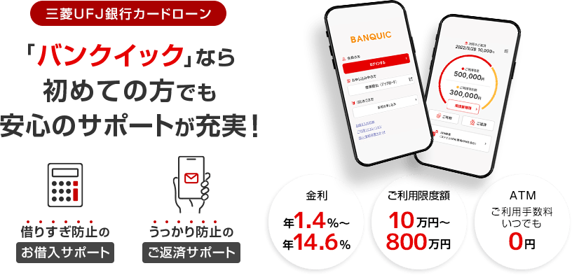 三菱ＵＦＪ銀行のカードローン「バンクイック」なら初めての方でも安心のサポートが充実！お借入・ご返済サポート。年1.8％～年14.6％、最高500万円までご融資。ATM手数料0円。