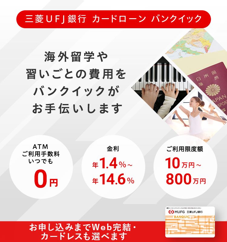 三菱UFJ銀行カードローン バンクイック お申し込みはWebで完結! 金利は年1.4%~年14.6% ご利用限度額10万円~800万円 ATM利用手数料いつでも0円