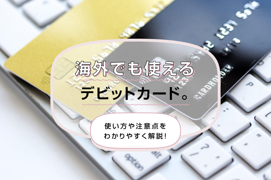 海外でも使えるデビットカード。使い方や注意点をわかりやすく解説！