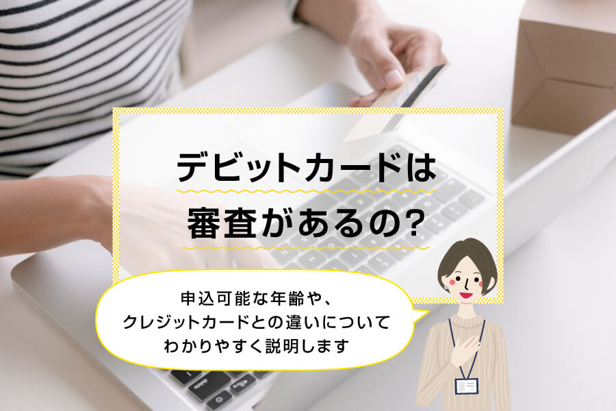 デビットカードは審査があるの？申込可能な年齢や、クレジットカードとの違いについてわかりやすく説明します