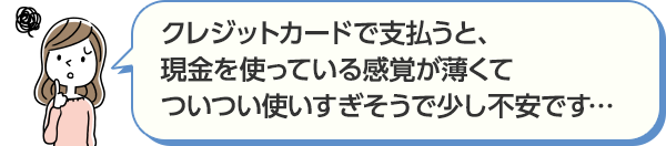 クレジットカードで支払うと、現金を使っている感覚が薄くてついつい使いすぎそうで不安です…