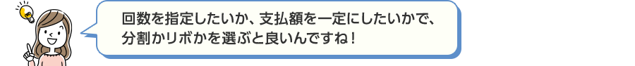 回数を指定したいか、支払額を一定にしたいかで、分割かリボかを選ぶと良いんですね!