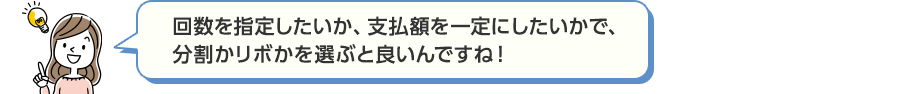 回数を指定したいか、支払額を一定にしたいかで、分割かリボかを選ぶと良いんですね！