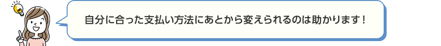 自分に合った支払い方法にあとから変えられるのは助かります!
