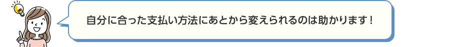 自分に合った支払い方法にあとから変えられるのは助かります！