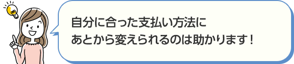 自分に合った支払い方法にあとから変えられるのは助かります!