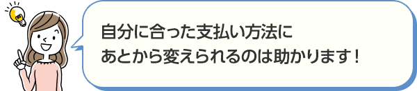 自分に合った支払い方法にあとから変えられるのは助かります！