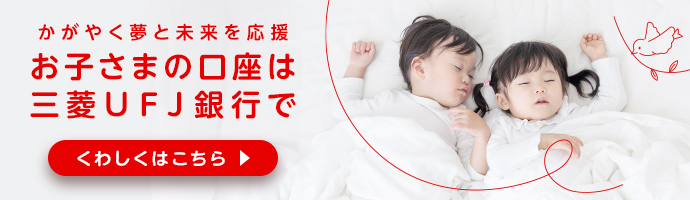かがやく夢と未来を応援 お子さまの口座は三菱ＵＦＪ銀行で くわしくはこちら