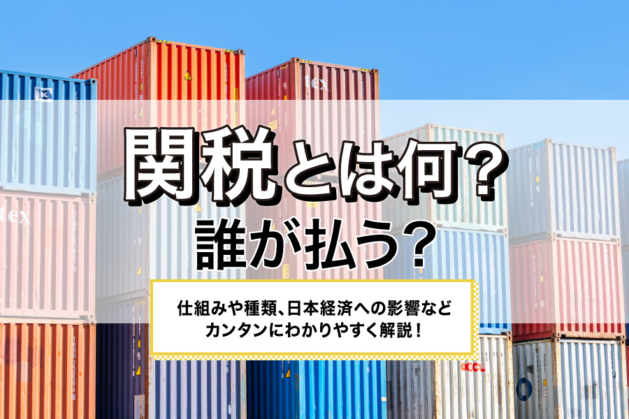 関税とは何?誰が払う?仕組みや種類、日本経済への影響などカンタンにわかりやすく解説!
