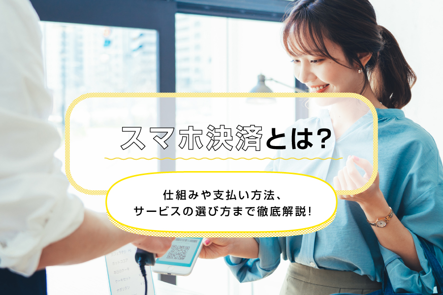 スマホ決済とは？仕組みや支払い方法、サービスの選び方まで徹底解説！