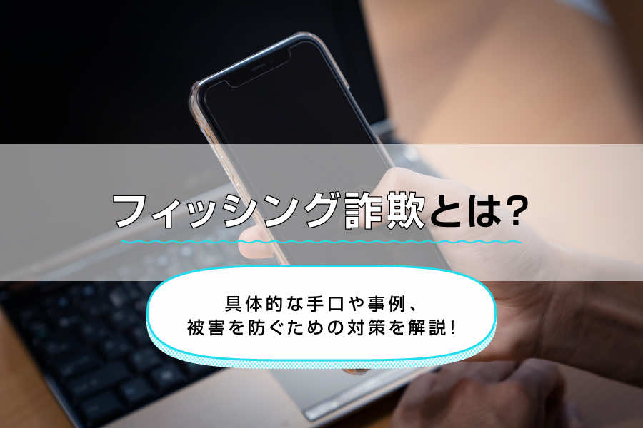 フィッシング詐欺とは?具体的な手口や事例、被害を防ぐための対策を解説!