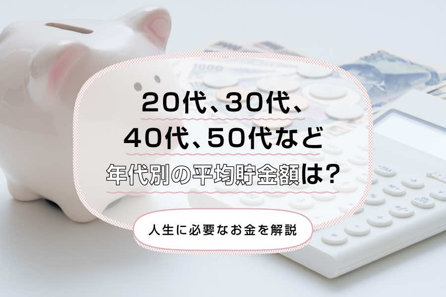 20代、30代、40代、50代など年代別の平均貯金額は？人生に必要なお金を解説