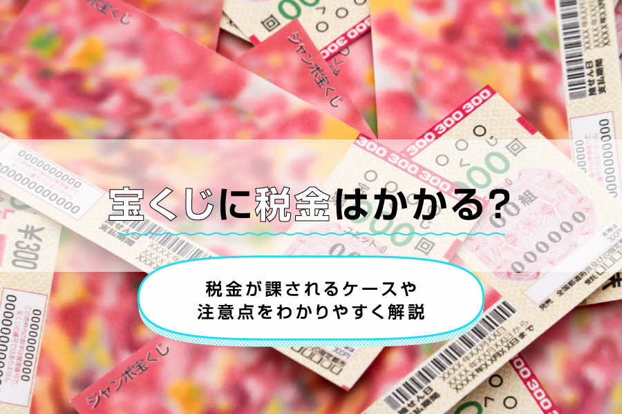 宝くじに税金はかかる?税金が課されるケースや注意点をわかりやすく解説
