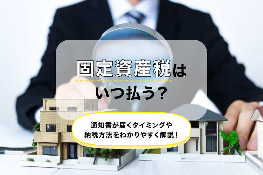 固定資産税はいつ払う？通知書が届くタイミングや納税方法をわかりやすく解説！