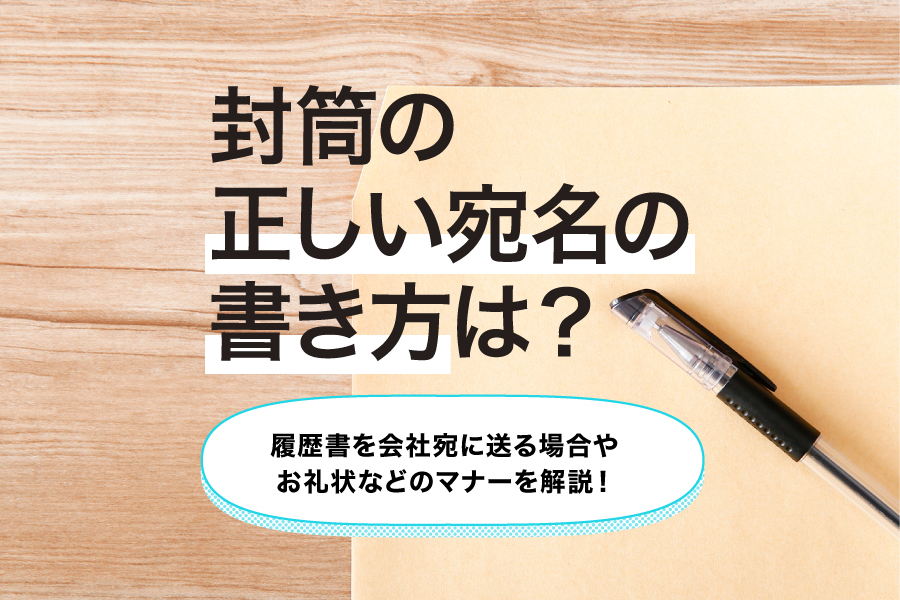 封筒の正しい宛名の書き方は？履歴書を会社宛に送る場合やお礼状などのマナーを解説！
