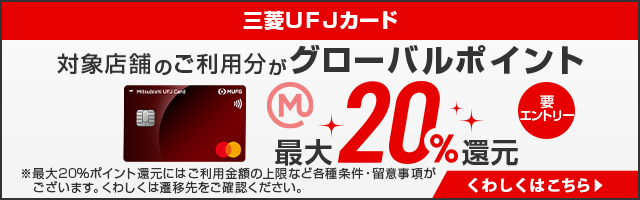三菱ＵＦＪカード　対象店舗のご利用分がグローバルポイント最大20%還元　要エントリー　くわしくはこちら　※最大20%ポイント還元にはご利用金額の上限など各種条件・留意事項がございます。くわしくは遷移先をご確認ください。
