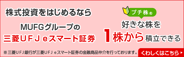株式投資をはじめるならMUFGグループの三菱ＵＦＪ ｅスマート証券　プチ株(R)　好きな株を1株から積立できる　※三菱ＵＦＪ銀行が三菱ＵＦＪ ｅスマート証券の金融商品仲介を行っております。　くわしくはこちら