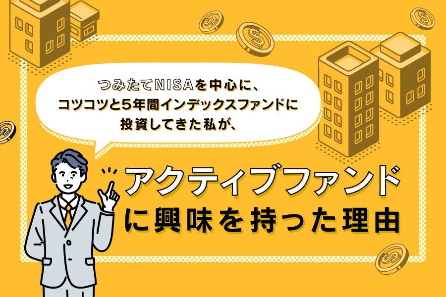 つみたてNISAを中心に、コツコツと5年間インデックスファンドに投資してきた私が、アクティブファンドに興味を持った理由