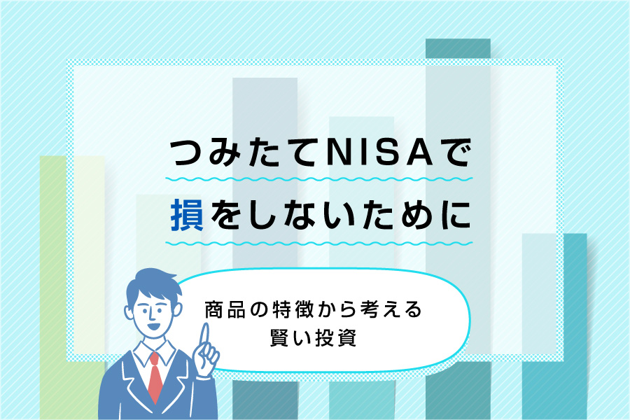 つみたてNISA（積立NISA）で損をしないために～商品の特徴から考える賢い投資～