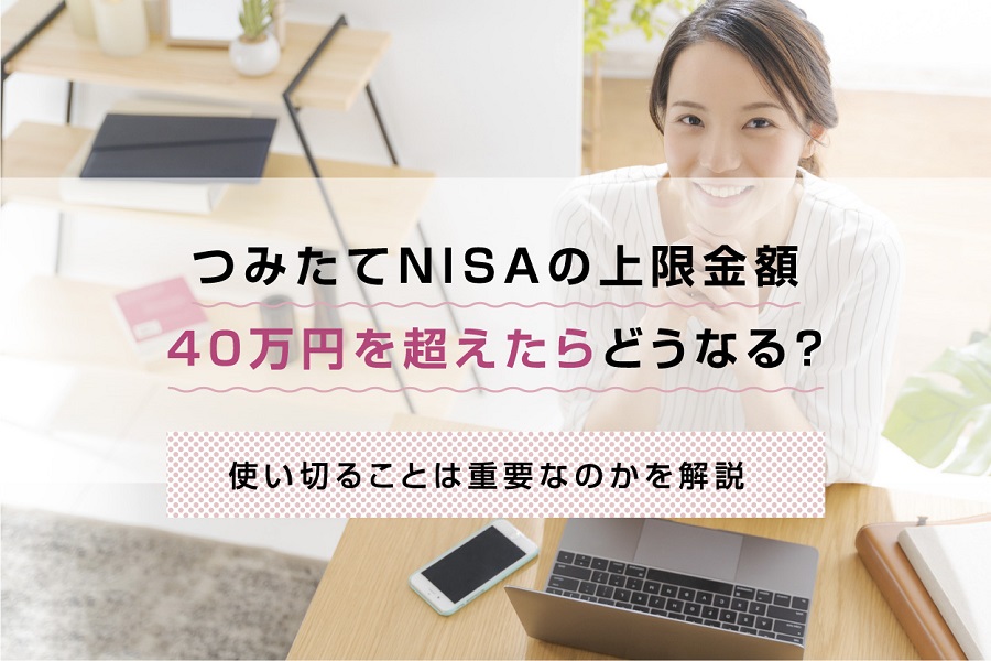 つみたてNISA（積立NISA）の上限金額40万円を超えたらどうなる？使い切ることは重要なのかを解説