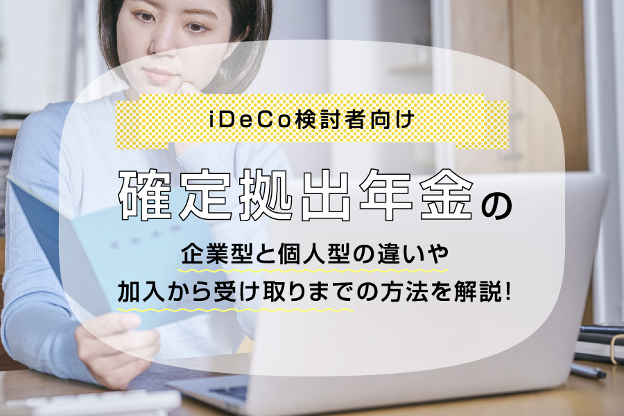 【iDeCo（イデコ）検討者向け】確定拠出年金の企業型と個人型の違いや加入開始から受け取りまでの方法を解説！